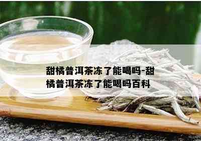 甜橘普洱茶冻了能喝吗-甜橘普洱茶冻了能喝吗百科