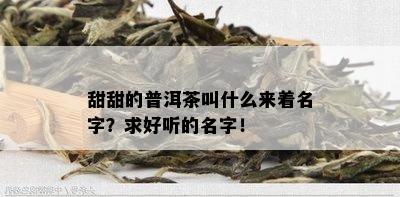 甜甜的普洱茶叫什么来着名字？求好听的名字！