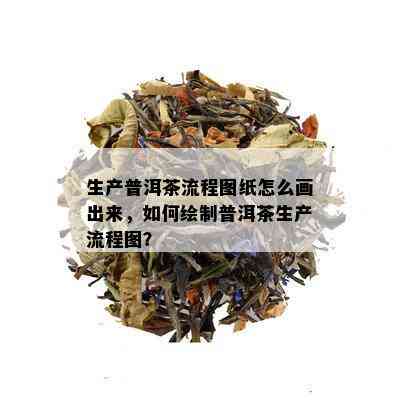 生产普洱茶流程图纸怎么画出来，如何绘制普洱茶生产流程图？