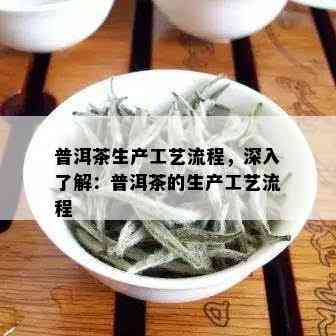 普洱茶生产工艺流程，深入了解：普洱茶的生产工艺流程