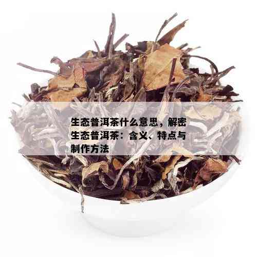 生态普洱茶什么意思，解密生态普洱茶：含义、特点与制作方法