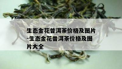 生态金花普洱茶价格及图片-生态金花普洱茶价格及图片大全