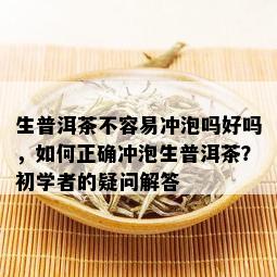 生普洱茶不容易冲泡吗好吗，如何正确冲泡生普洱茶？初学者的疑问解答