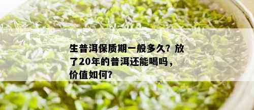 生普洱保质期一般多久？放了20年的普洱还能喝吗，价值如何？