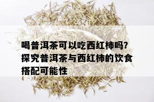 喝普洱茶可以吃西红柿吗？探究普洱茶与西红柿的饮食搭配可能性