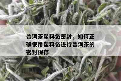 普洱茶塑料袋密封，如何正确使用塑料袋进行普洱茶的密封保存