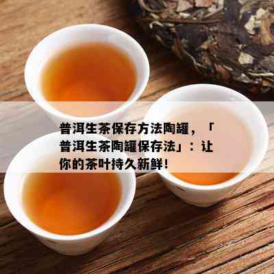 普洱生茶保存方法陶罐，「普洱生茶陶罐保存法」：让你的茶叶持久新鲜！