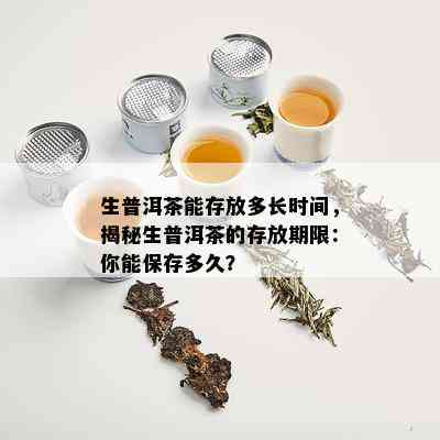 生普洱茶能存放多长时间，揭秘生普洱茶的存放期限：你能保存多久？