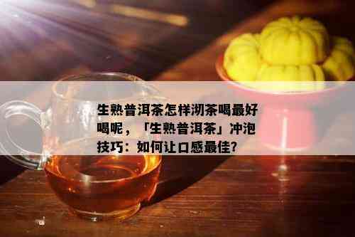 生熟普洱茶怎样沏茶喝更好喝呢，「生熟普洱茶」冲泡技巧：如何让口感更佳？