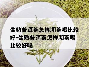 生熟普洱茶怎样沏茶喝比较好-生熟普洱茶怎样沏茶喝比较好喝