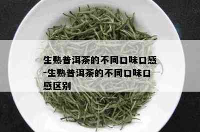 生熟普洱茶的不同口味口感-生熟普洱茶的不同口味口感区别