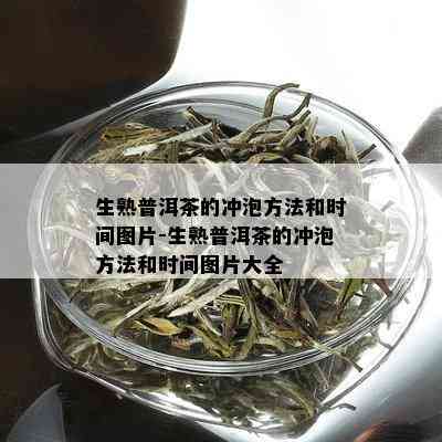 生熟普洱茶的冲泡方法和时间图片-生熟普洱茶的冲泡方法和时间图片大全