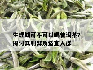 生理期可不可以喝普洱茶？探讨其利弊及适宜人群