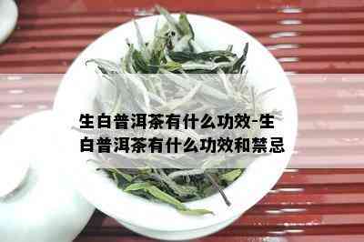 生白普洱茶有什么功效-生白普洱茶有什么功效和禁忌