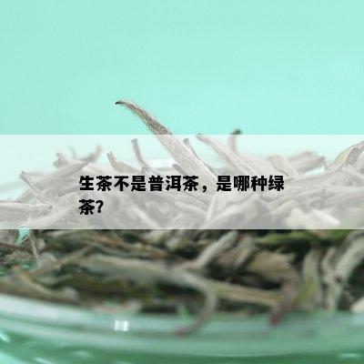 生茶不是普洱茶，是哪种绿茶？