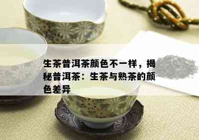 生茶普洱茶颜色不一样，揭秘普洱茶：生茶与熟茶的颜色差异