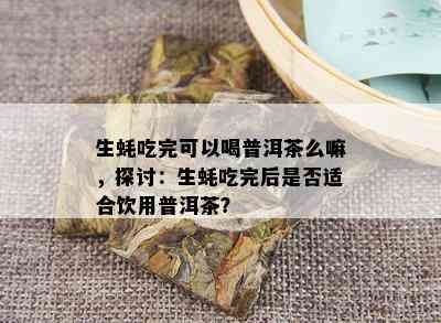 生蚝吃完可以喝普洱茶么嘛，探讨：生蚝吃完后是否适合饮用普洱茶？