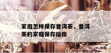 家庭怎样保存普洱茶，普洱茶的家庭保存指南