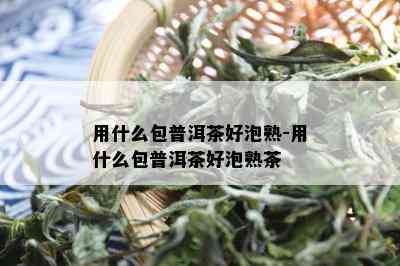 用什么包普洱茶好泡熟-用什么包普洱茶好泡熟茶