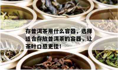 存普洱茶用什么容器，选择适合存放普洱茶的容器，让茶叶口感更佳！