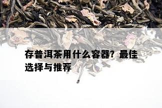 存普洱茶用什么容器？更佳选择与推荐