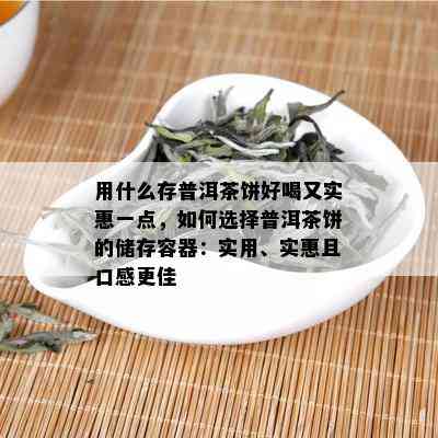 用什么存普洱茶饼好喝又实惠一点，如何选择普洱茶饼的储存容器：实用、实惠且口感更佳