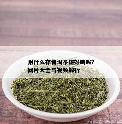 用什么存普洱茶饼好喝呢？图片大全与视频解析