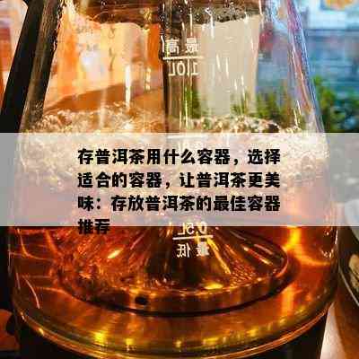 存普洱茶用什么容器，选择适合的容器，让普洱茶更美味：存放普洱茶的更佳容器推荐