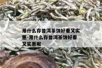 用什么存普洱茶饼好看又实惠-用什么存普洱茶饼好看又实惠呢