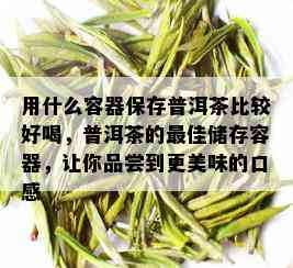 用什么容器保存普洱茶比较好喝，普洱茶的更佳储存容器，让你品尝到更美味的口感