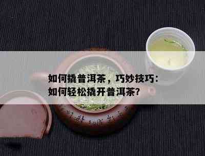 如何撬普洱茶，巧妙技巧：如何轻松撬开普洱茶？