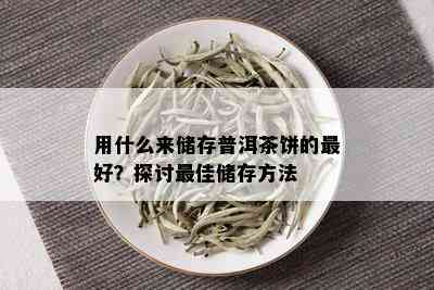 用什么来储存普洱茶饼的更好？探讨更佳储存方法