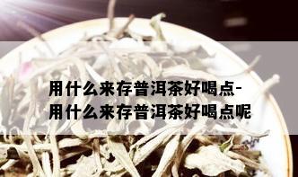 用什么来存普洱茶好喝点-用什么来存普洱茶好喝点呢