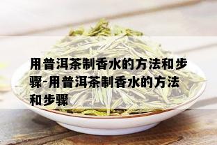 用普洱茶制香水的方法和步骤-用普洱茶制香水的方法和步骤