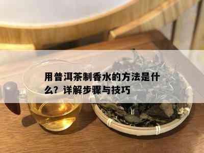 用普洱茶制香水的方法是什么？详解步骤与技巧