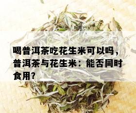 喝普洱茶吃花生米可以吗，普洱茶与花生米：能否同时食用？