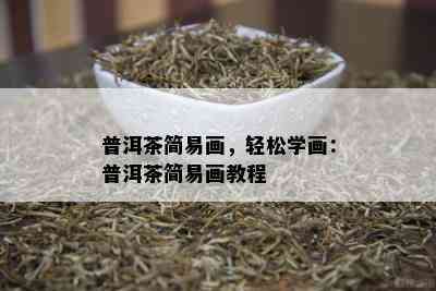 普洱茶简易画，轻松学画：普洱茶简易画教程