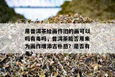 用普洱茶给画作旧的画可以吗有吗，普洱茶能否用来为画作增添古朴感？是否有？