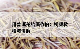 用普洱茶给画作旧：视频教程与讲解