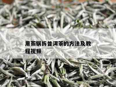 用蒸锅拆普洱茶的方法及教程视频