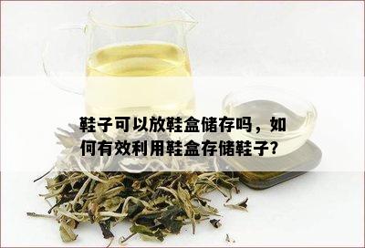 鞋子可以放鞋盒储存吗，如何有效利用鞋盒存储鞋子？