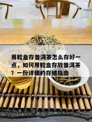 用鞋盒存普洱茶怎么存好一点，如何用鞋盒存放普洱茶？一份详细的存储指南