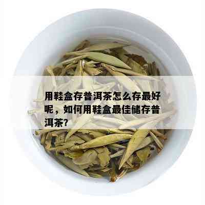 用鞋盒存普洱茶怎么存更好呢，如何用鞋盒更佳储存普洱茶？