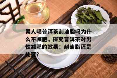 男人喝普洱茶刮油脂吗为什么不减肥，探究普洱茶对男性减肥的效果：刮油脂还是徒劳？