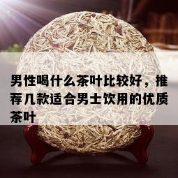 男性喝什么茶叶比较好，推荐几款适合男士饮用的优质茶叶