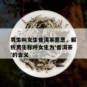 男生叫女生普洱茶意思，解析男生称呼女生为'普洱茶'的含义