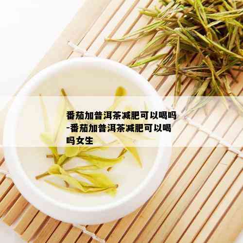 番茄加普洱茶减肥可以喝吗-番茄加普洱茶减肥可以喝吗女生