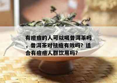 有痘痘的人可以喝普洱茶吗，普洱茶对祛痘有效吗？适合有痘痘人群饮用吗？