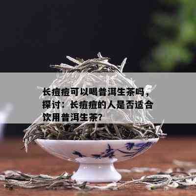 长痘痘可以喝普洱生茶吗，探讨：长痘痘的人是否适合饮用普洱生茶？