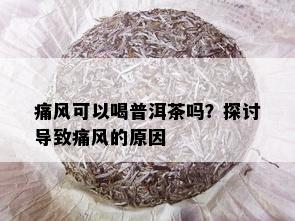 痛风可以喝普洱茶吗？探讨导致痛风的原因